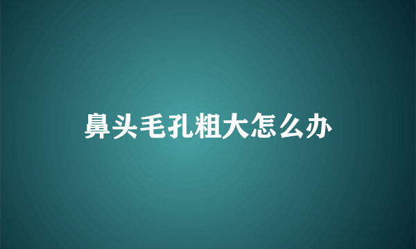 鼻头毛孔粗大怎么办