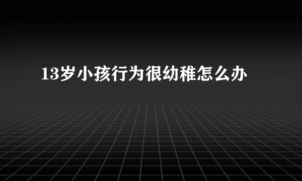 13岁小孩行为很幼稚怎么办