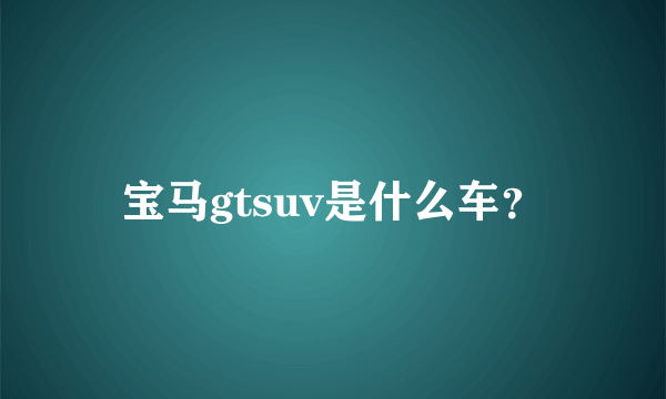 宝马gtsuv是什么车？