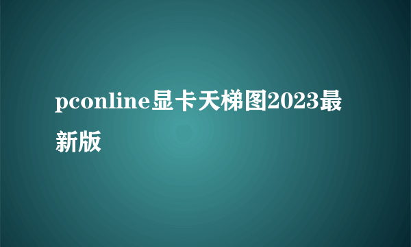 pconline显卡天梯图2023最新版