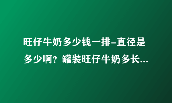 旺仔牛奶多少钱一排-直径是多少啊？罐装旺仔牛奶多长啊？罐装旺仔？