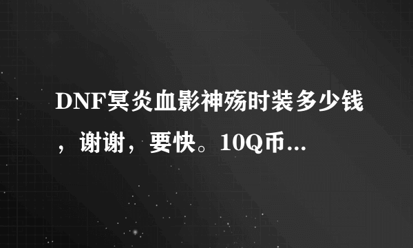 DNF冥炎血影神殇时装多少钱，谢谢，要快。10Q币相当于多少点卷。