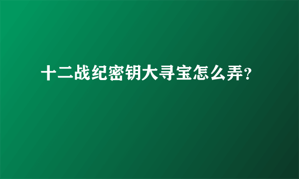 十二战纪密钥大寻宝怎么弄？