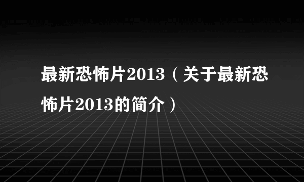 最新恐怖片2013（关于最新恐怖片2013的简介）