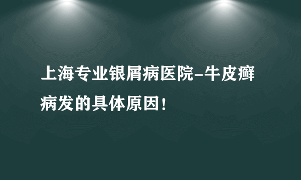 上海专业银屑病医院-牛皮癣病发的具体原因！