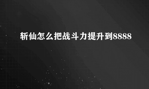 斩仙怎么把战斗力提升到8888