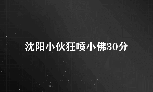 沈阳小伙狂喷小佛30分