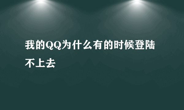 我的QQ为什么有的时候登陆不上去