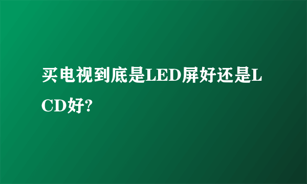 买电视到底是LED屏好还是LCD好?