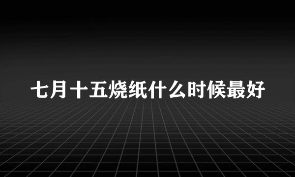 七月十五烧纸什么时候最好