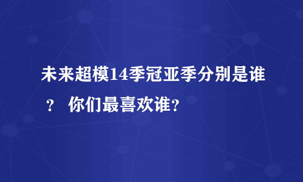 未来超模14季冠亚季分别是谁 ？ 你们最喜欢谁？