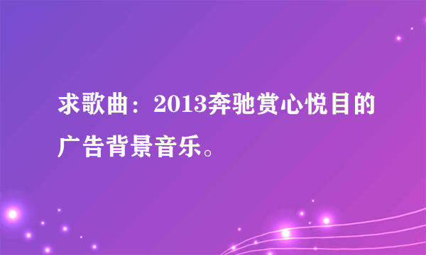 求歌曲：2013奔驰赏心悦目的广告背景音乐。