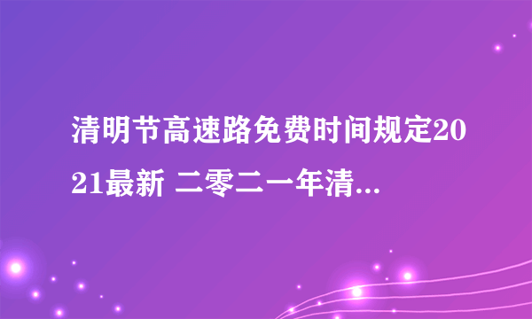 清明节高速路免费时间规定2021最新 二零二一年清明节高速免费时间