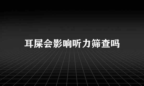 耳屎会影响听力筛查吗