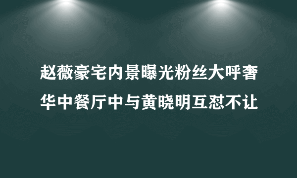 赵薇豪宅内景曝光粉丝大呼奢华中餐厅中与黄晓明互怼不让