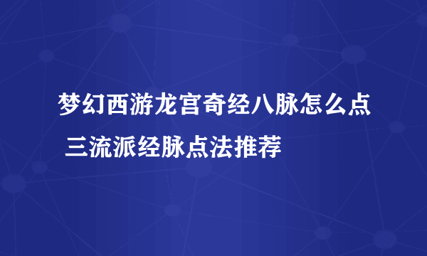 梦幻西游龙宫奇经八脉怎么点 三流派经脉点法推荐