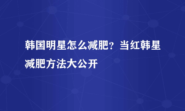 韩国明星怎么减肥？当红韩星减肥方法大公开