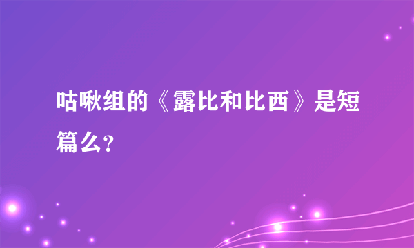 咕啾组的《露比和比西》是短篇么？