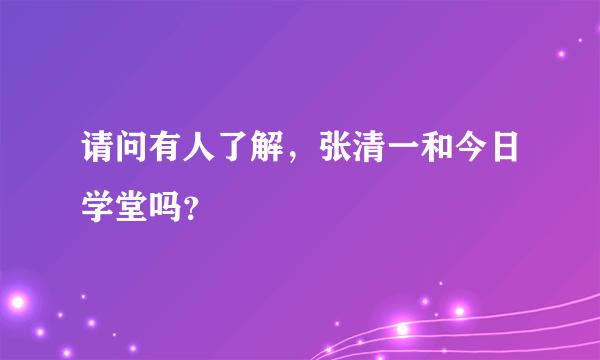 请问有人了解，张清一和今日学堂吗？