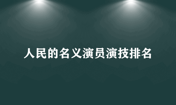 人民的名义演员演技排名