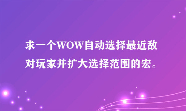 求一个WOW自动选择最近敌对玩家并扩大选择范围的宏。