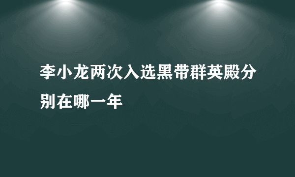 李小龙两次入选黑带群英殿分别在哪一年