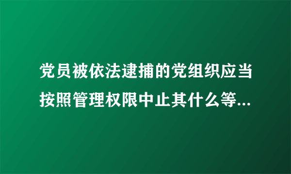 党员被依法逮捕的党组织应当按照管理权限中止其什么等党员权利