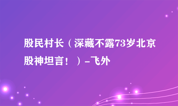 股民村长（深藏不露73岁北京股神坦言！）-飞外