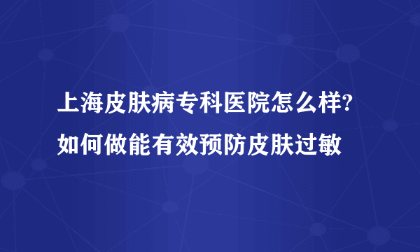 上海皮肤病专科医院怎么样?如何做能有效预防皮肤过敏