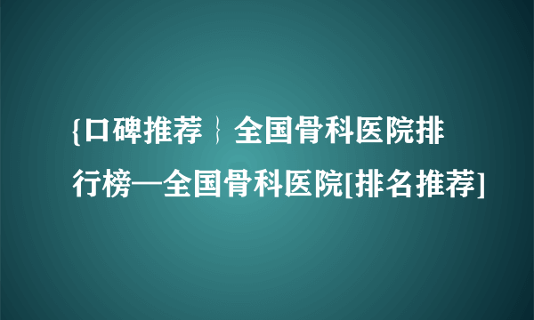 {口碑推荐｝全国骨科医院排行榜—全国骨科医院[排名推荐]