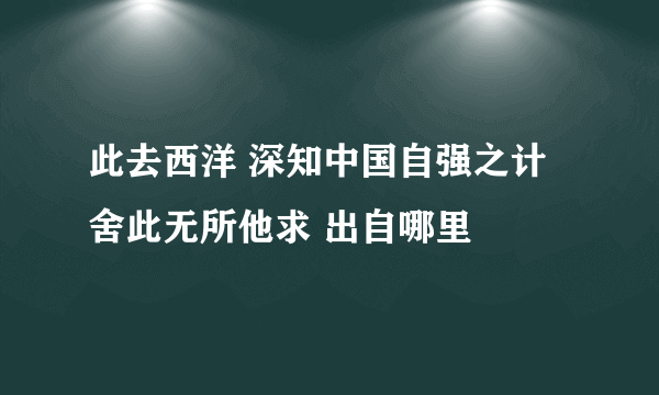 此去西洋 深知中国自强之计 舍此无所他求 出自哪里