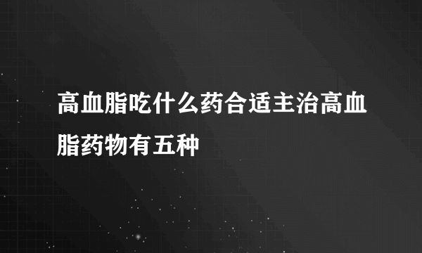 高血脂吃什么药合适主治高血脂药物有五种