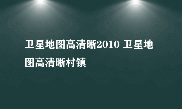 卫星地图高清晰2010 卫星地图高清晰村镇