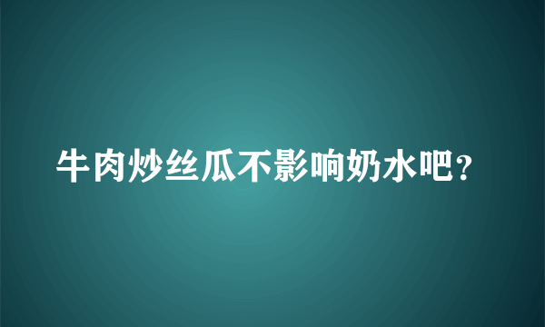 牛肉炒丝瓜不影响奶水吧？