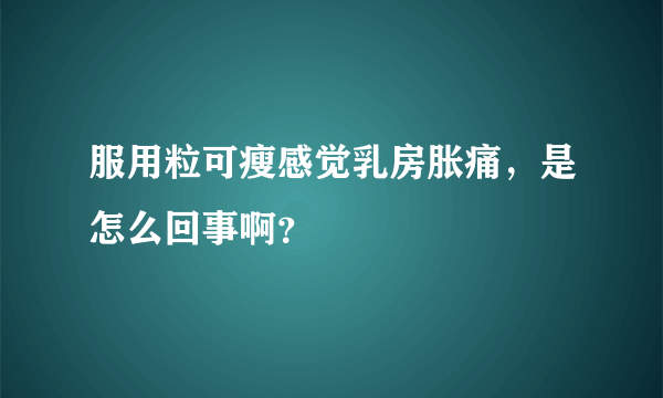 服用粒可瘦感觉乳房胀痛，是怎么回事啊？