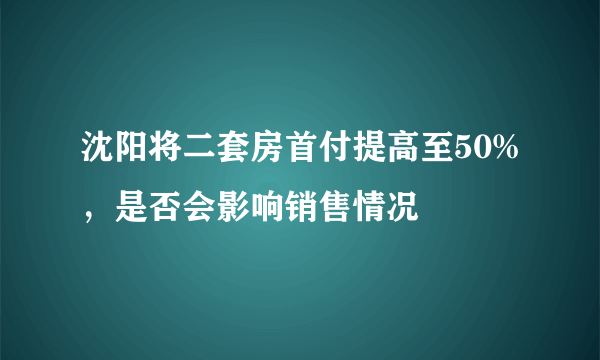 沈阳将二套房首付提高至50%，是否会影响销售情况