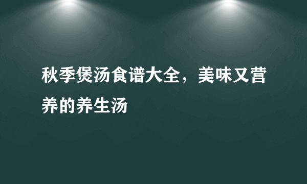 秋季煲汤食谱大全，美味又营养的养生汤