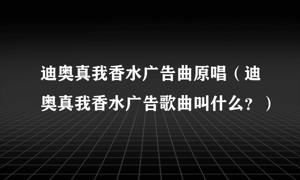 迪奥真我香水广告曲原唱（迪奥真我香水广告歌曲叫什么？）