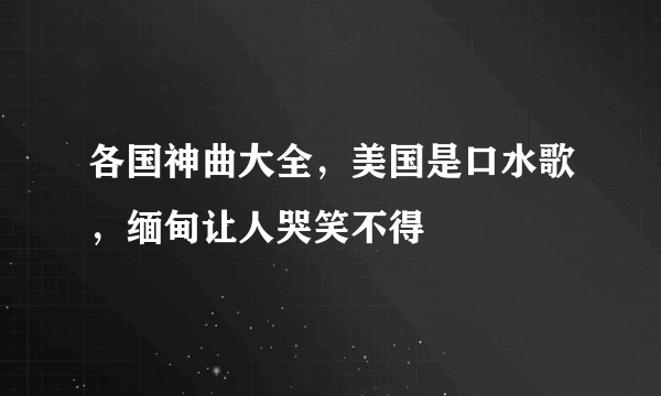 各国神曲大全，美国是口水歌，缅甸让人哭笑不得