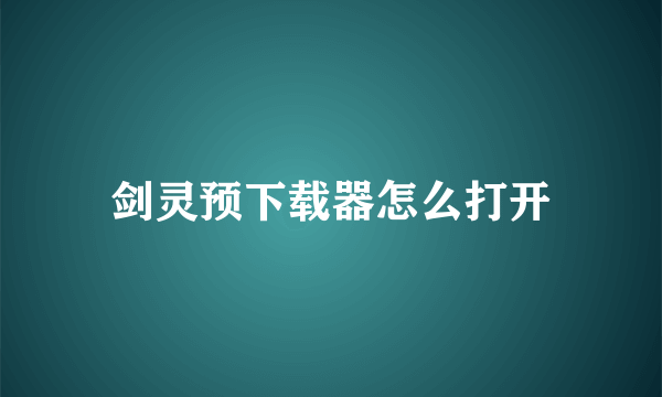 剑灵预下载器怎么打开