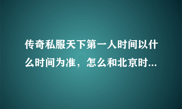 传奇私服天下第一人时间以什么时间为准，怎么和北京时间不一样