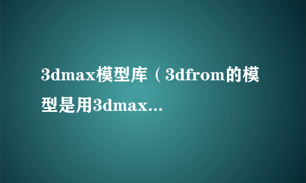 3dmax模型库（3dfrom的模型是用3dmax几做的）