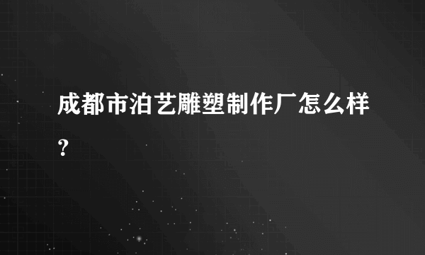 成都市泊艺雕塑制作厂怎么样？