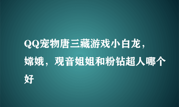 QQ宠物唐三藏游戏小白龙，嫦娥，观音姐姐和粉钻超人哪个好