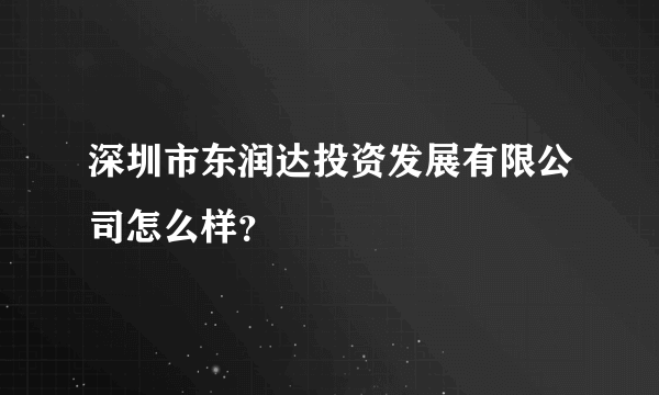 深圳市东润达投资发展有限公司怎么样？