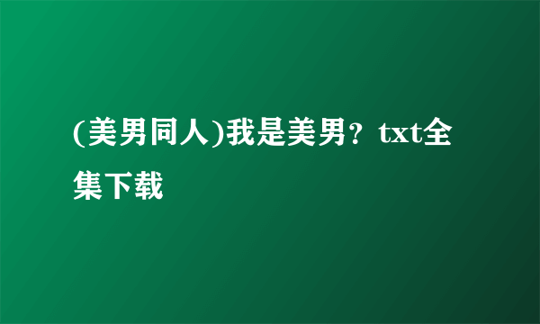 (美男同人)我是美男？txt全集下载