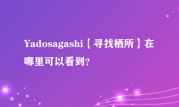 Yadosagashi【寻找栖所】在哪里可以看到？