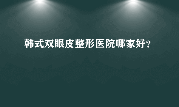 韩式双眼皮整形医院哪家好？