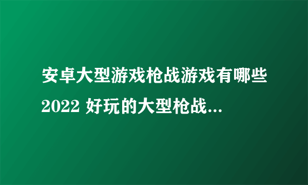 安卓大型游戏枪战游戏有哪些2022 好玩的大型枪战游戏合集