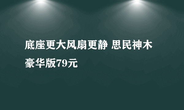 底座更大风扇更静 思民神木豪华版79元